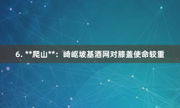 6. **爬山**:崎岖坡基酒网对膝盖使命较重