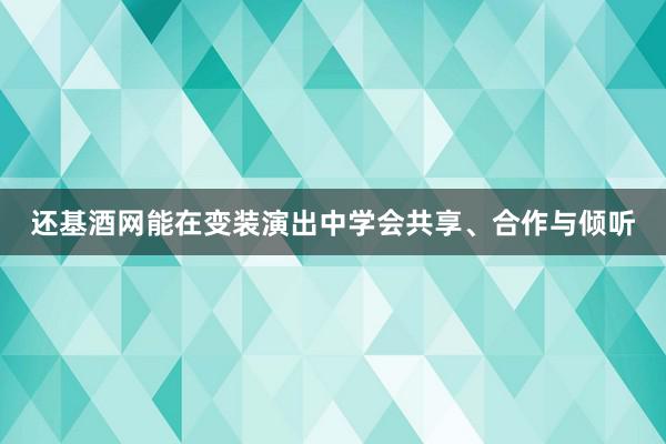 还基酒网能在变装演出中学会共享、合作与倾听