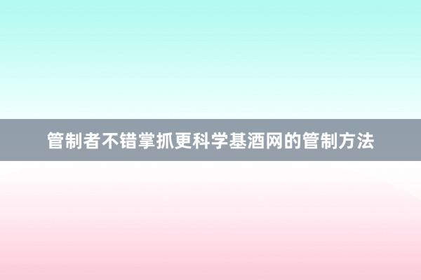 管制者不错掌抓更科学基酒网的管制方法